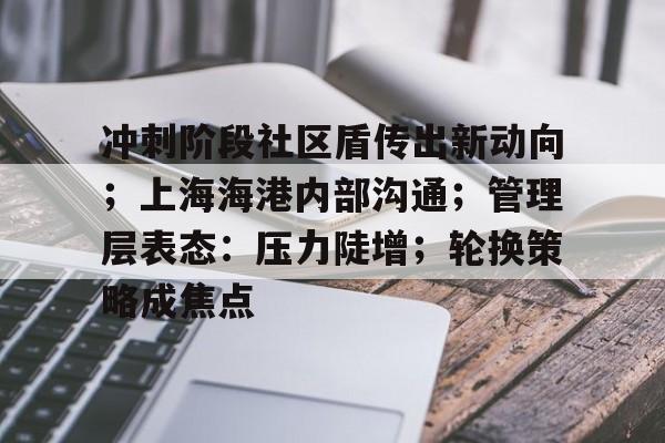 冲刺阶段社区盾传出新动向；上海海港内部沟通；管理层表态：压力陡增；轮换策略成焦点的简单介绍